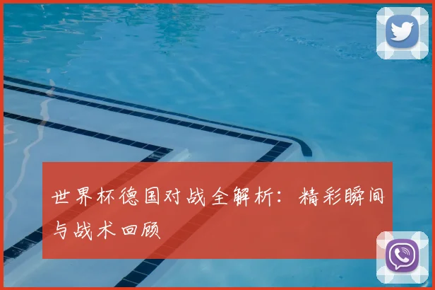 世界杯德国对战全解析：精彩瞬间与战术回顾