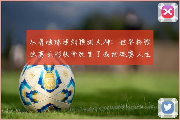 从普通球迷到预测大神：世界杯预选赛竞彩软件改变了我的观赛人生