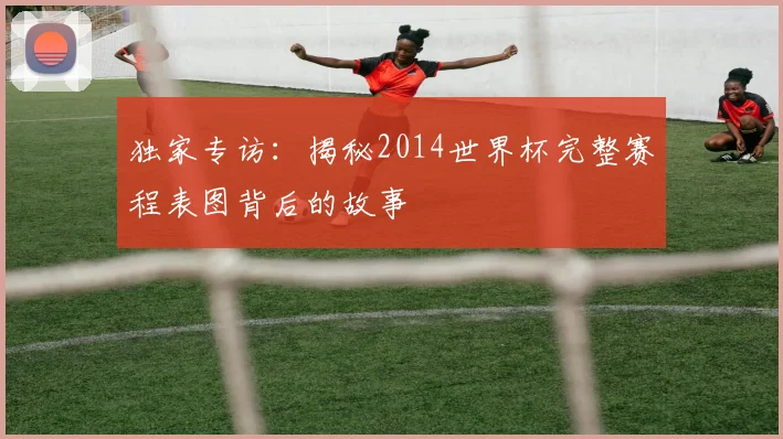 独家专访：揭秘2014世界杯完整赛程表图背后的故事