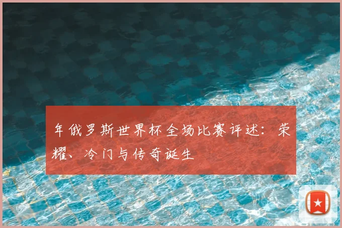 年俄罗斯世界杯全场比赛评述：荣耀、冷门与传奇诞生