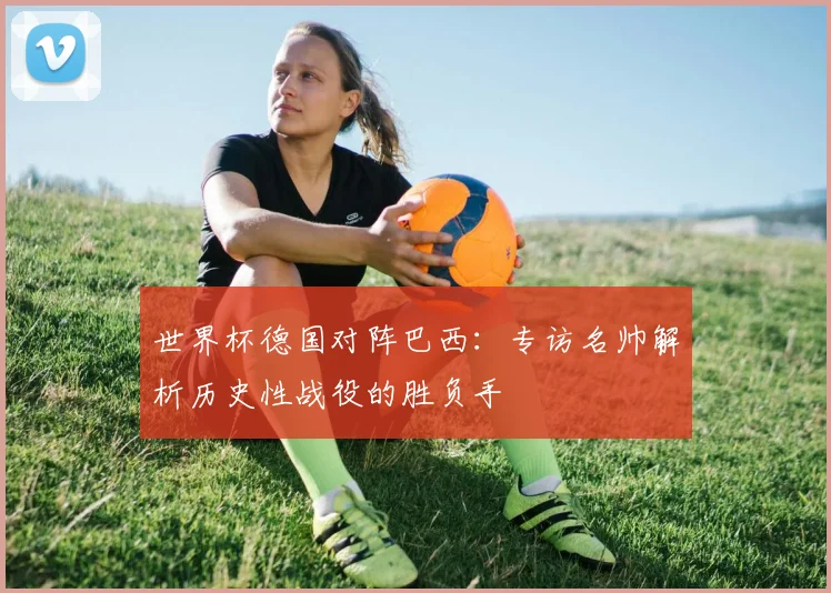 世界杯德国对阵巴西：专访名帅解析历史性战役的胜负手
