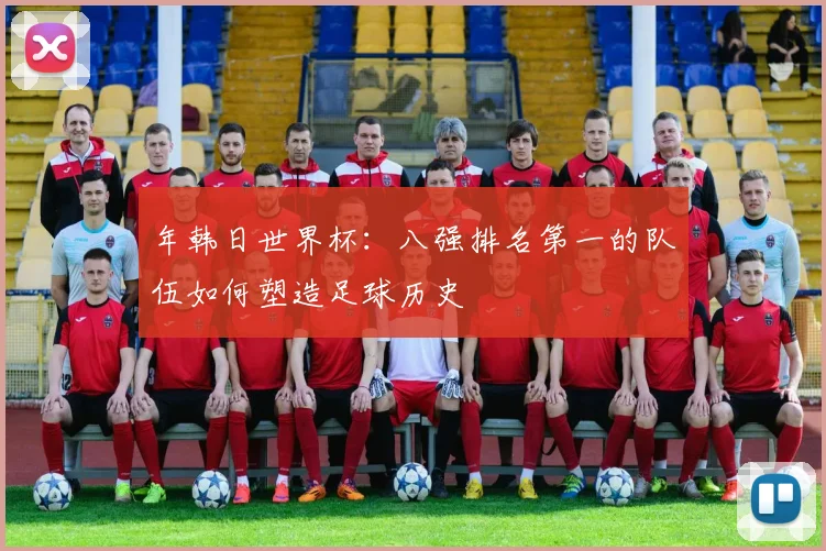 年韩日世界杯:八强排名第一的队伍如何塑造足球历史