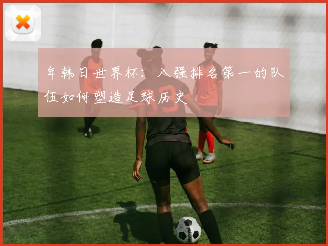 年韩日世界杯:八强排名第一的队伍如何塑造足球历史