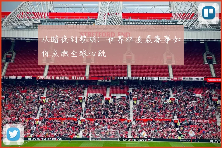 从暗夜到黎明：世界杯凌晨赛事如何点燃全球心跳