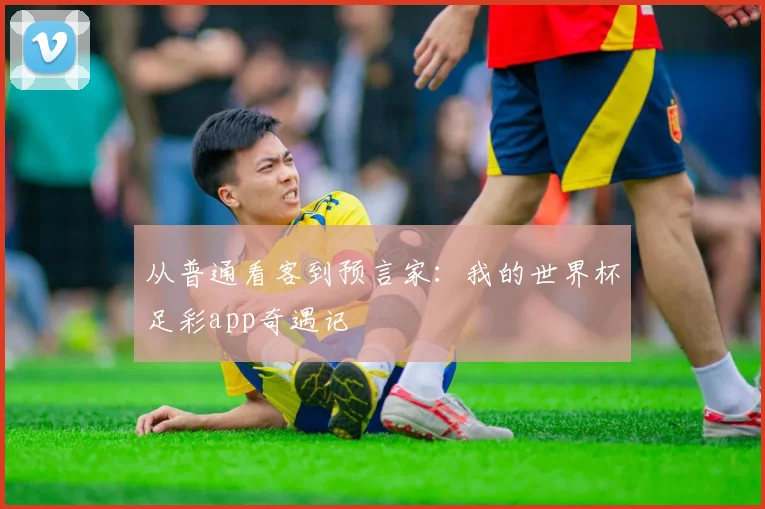 从普通看客到预言家：我的世界杯足彩app奇遇记
