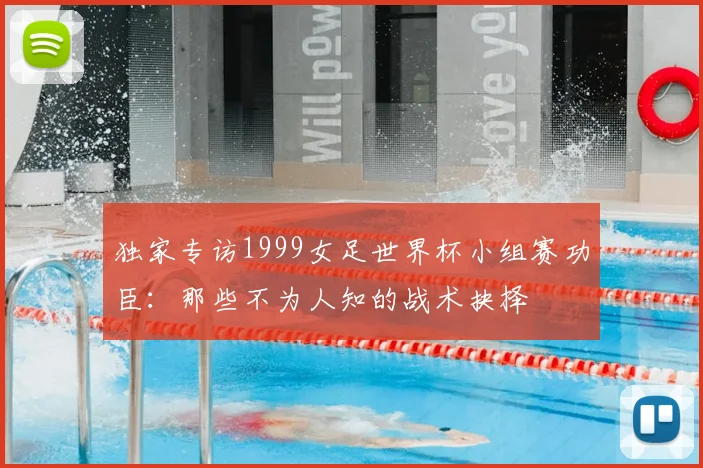 独家专访1999女足世界杯小组赛功臣：那些不为人知的战术抉择