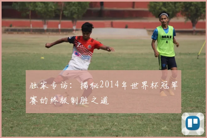 独家专访：揭秘2014年世界杯冠军赛的终极制胜之道