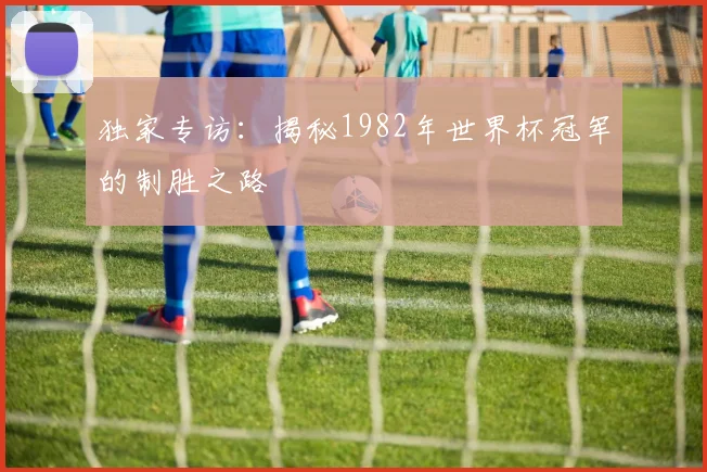 独家专访：揭秘1982年世界杯冠军的制胜之路