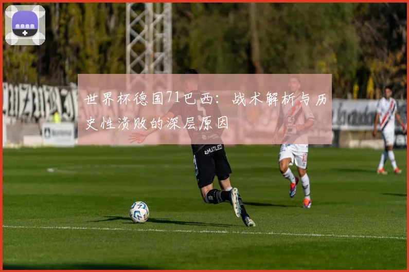 世界杯德国71巴西：战术解析与历史性溃败的深层原因