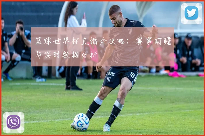 篮球世界杯直播全攻略:赛事前瞻与实时数据分析