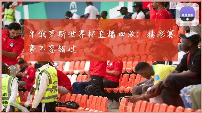 年俄罗斯世界杯直播回放：精彩赛事不容错过