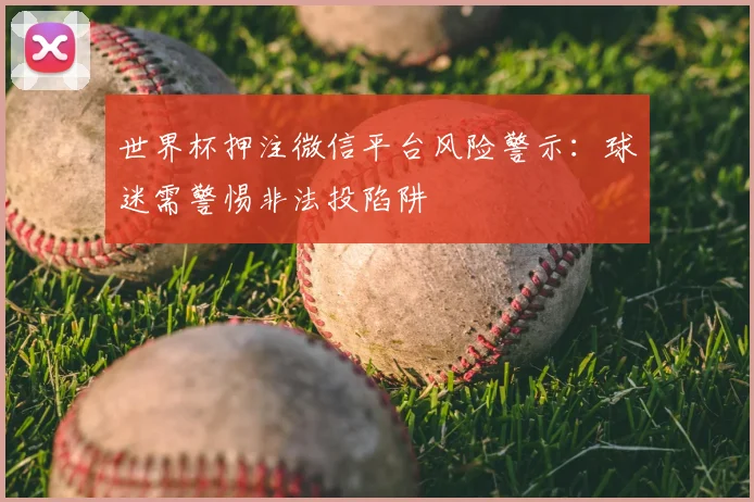 世界杯押注微信平台风险警示:球迷需警惕非法投陷阱
