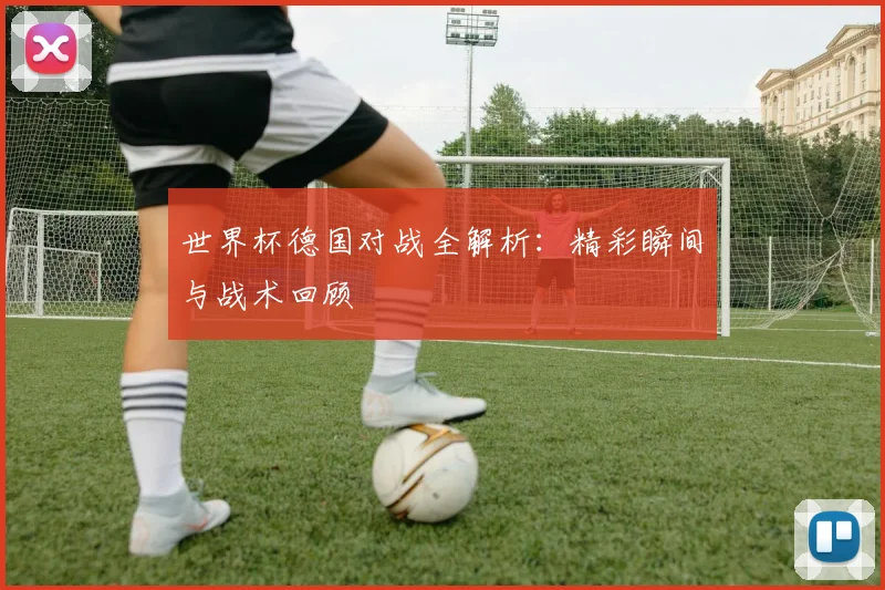 世界杯德国对战全解析：精彩瞬间与战术回顾