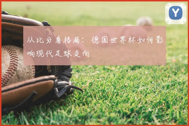从比分看格局:德国世界杯如何影响现代足球走向