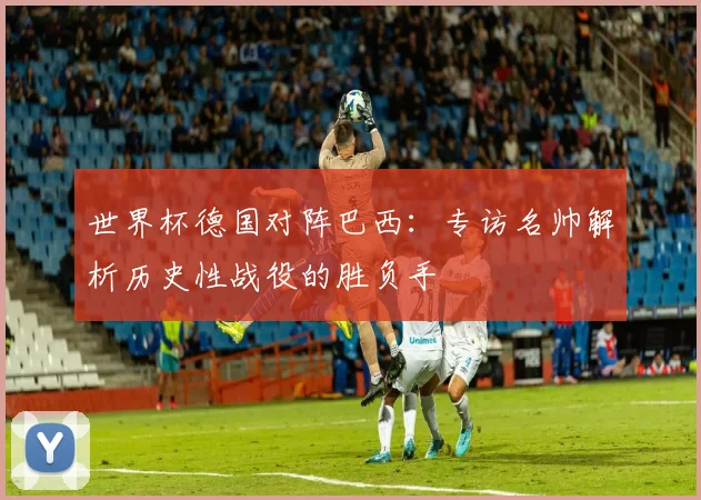 世界杯德国对阵巴西：专访名帅解析历史性战役的胜负手