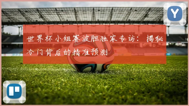 世界杯小组赛波胆独家专访:揭秘冷门背后的精准预测