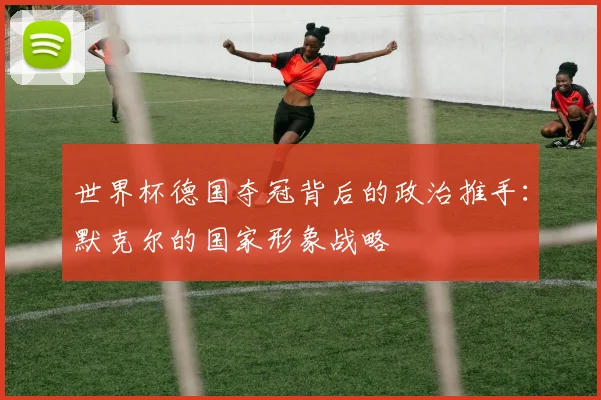 世界杯德国夺冠背后的政治推手：默克尔的国家形象战略