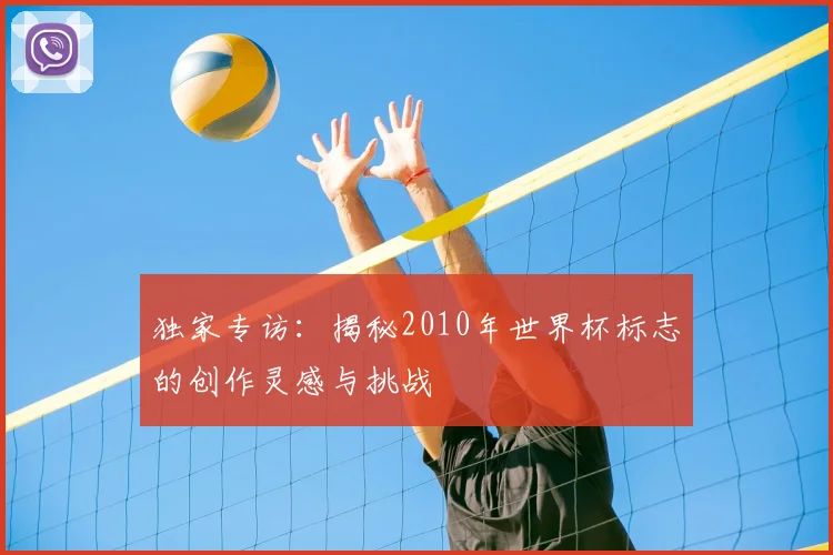 独家专访：揭秘2010年世界杯标志的创作灵感与挑战
