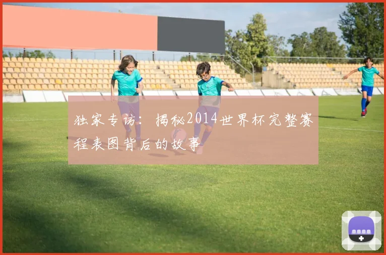 独家专访：揭秘2014世界杯完整赛程表图背后的故事