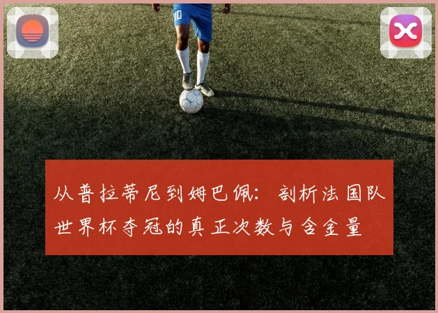 从普拉蒂尼到姆巴佩：剖析法国队世界杯夺冠的真正次数与含金量