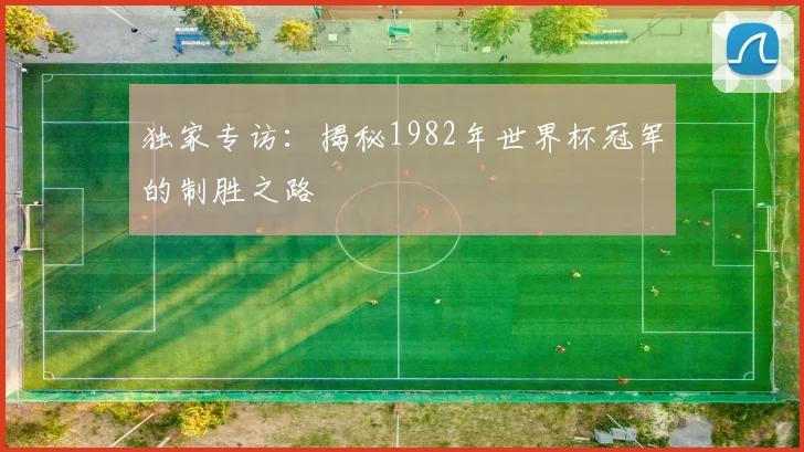 独家专访：揭秘1982年世界杯冠军的制胜之路