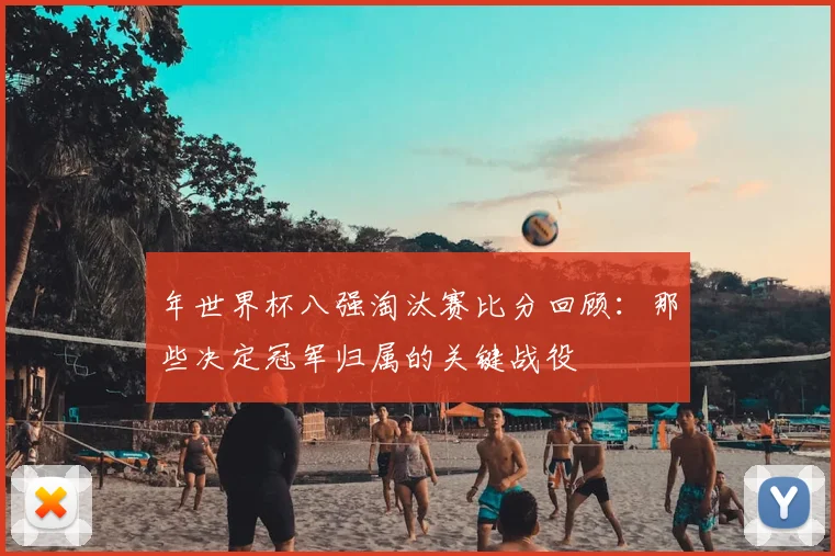 年世界杯八强淘汰赛比分回顾:那些决定冠军归属的关键战役