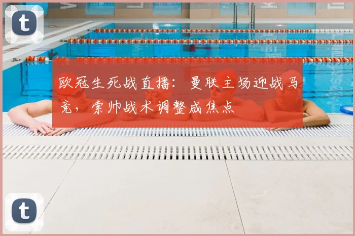 欧冠生死战直播：曼联主场迎战马竞，索帅战术调整成焦点