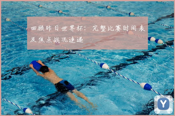 回顾昨日世界杯：完整比赛时间表及焦点战况速递