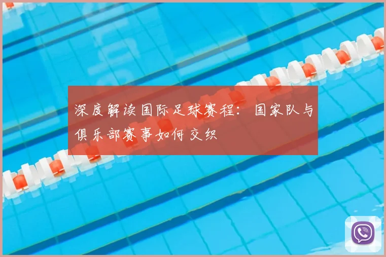 深度解读国际足球赛程：国家队与俱乐部赛事如何交织