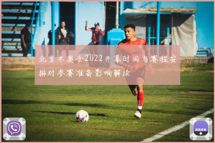 北京冬奥会2022开幕时间与赛程安排对参赛准备影响解读