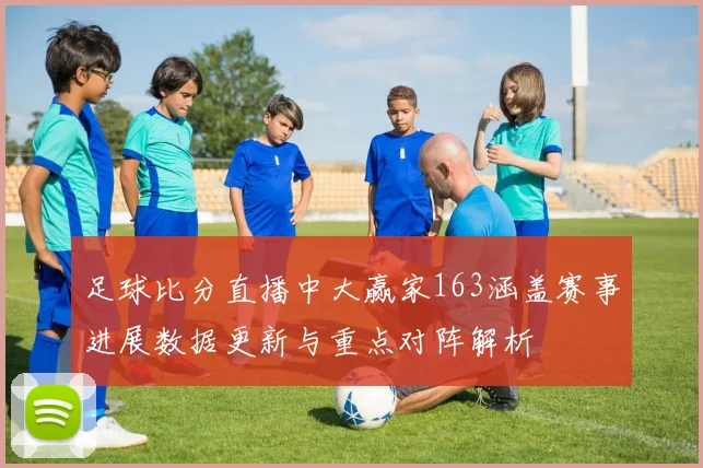 足球比分直播中大赢家163涵盖赛事进展数据更新与重点对阵解析