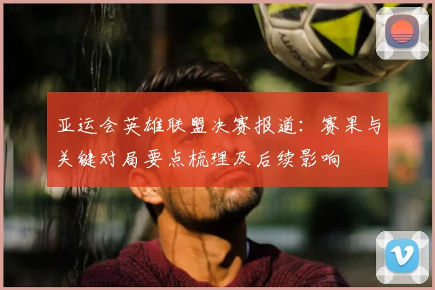 亚运会英雄联盟决赛报道：赛果与关键对局要点梳理及后续影响