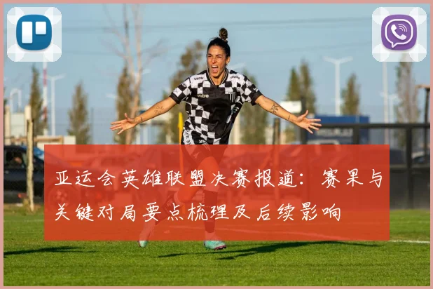 亚运会英雄联盟决赛报道：赛果与关键对局要点梳理及后续影响
