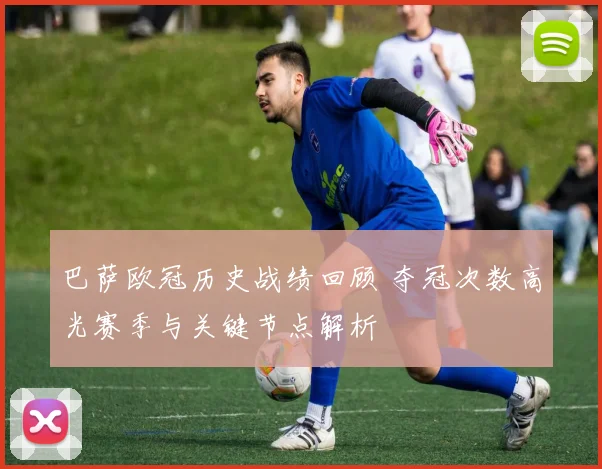 巴萨欧冠历史战绩回顾 夺冠次数高光赛季与关键节点解析