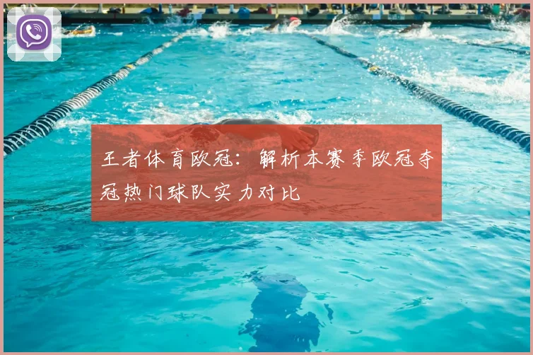 王者体育欧冠：解析本赛季欧冠夺冠热门球队实力对比