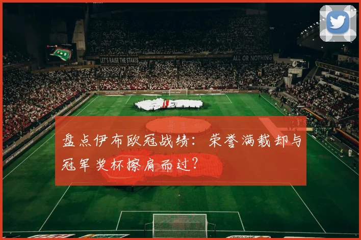 盘点伊布欧冠战绩：荣誉满载却与冠军奖杯擦肩而过？