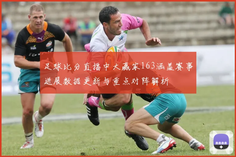 足球比分直播中大赢家163涵盖赛事进展数据更新与重点对阵解析