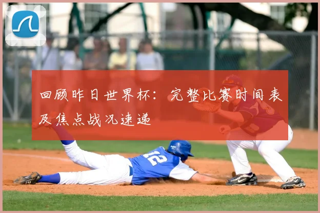 回顾昨日世界杯：完整比赛时间表及焦点战况速递