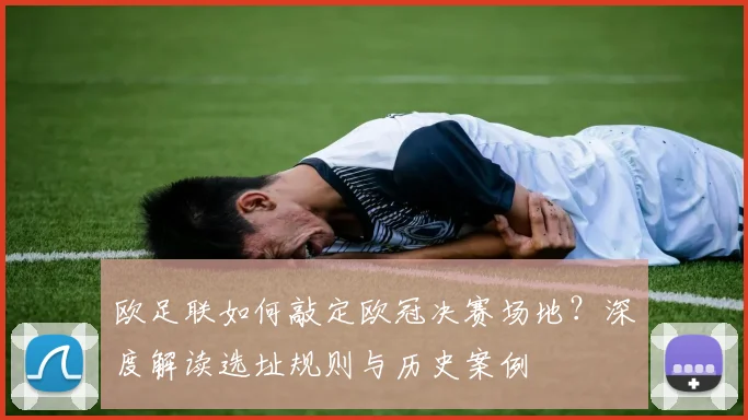 欧足联如何敲定欧冠决赛场地？深度解读选址规则与历史案例