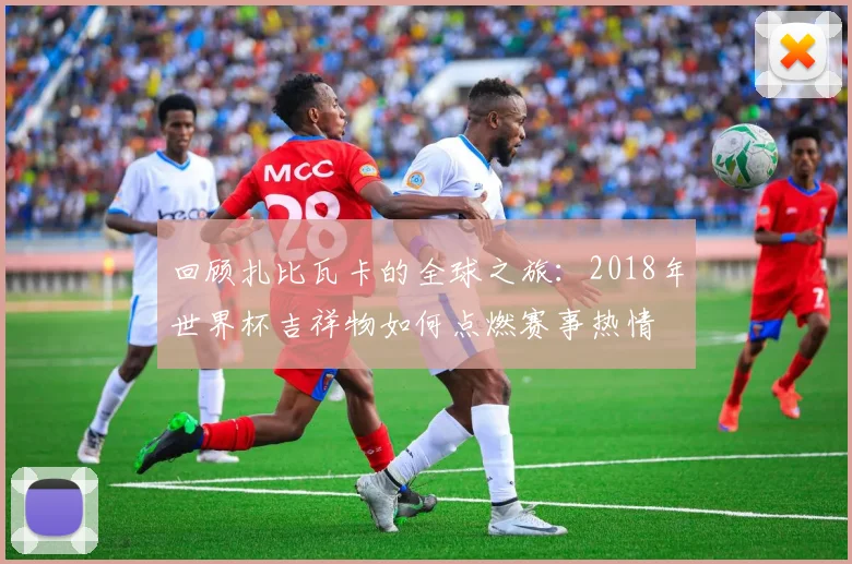 回顾扎比瓦卡的全球之旅：2018年世界杯吉祥物如何点燃赛事热情