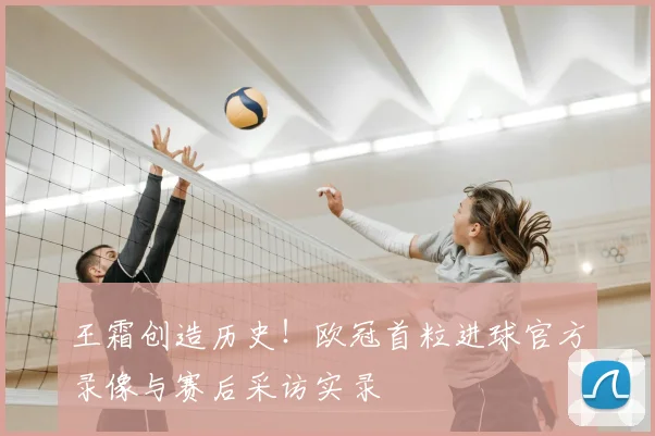 王霜创造历史！欧冠首粒进球官方录像与赛后采访实录