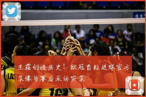 王霜创造历史！欧冠首粒进球官方录像与赛后采访实录