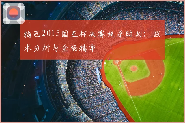 梅西2015国王杯决赛绝杀时刻：技术分析与全场精华