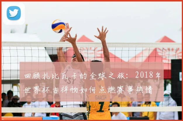 回顾扎比瓦卡的全球之旅：2018年世界杯吉祥物如何点燃赛事热情