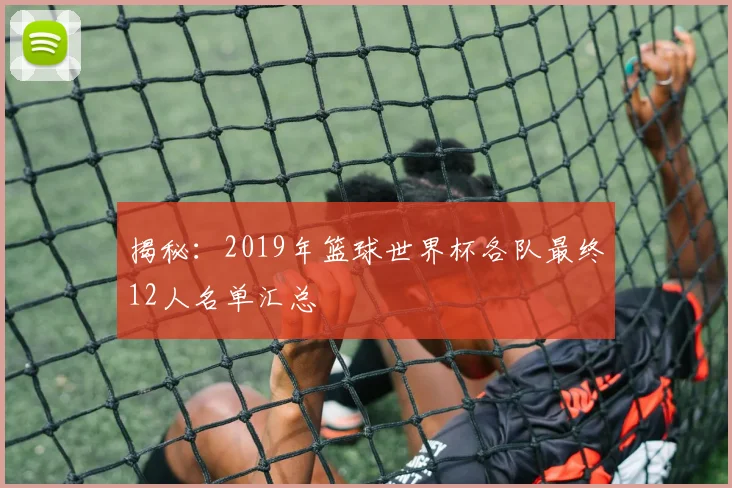 揭秘：2019年篮球世界杯各队最终12人名单汇总