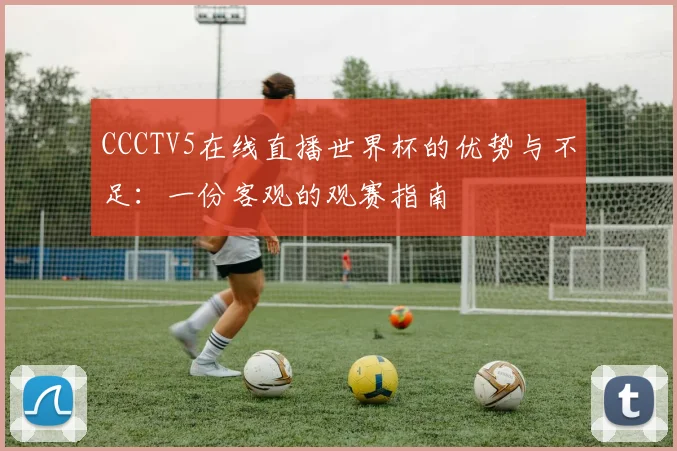 CCCTV5在线直播世界杯的优势与不足：一份客观的观赛指南