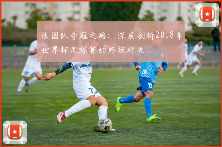 法国队夺冠之路：深度剖析2018年世界杯足球赛的终极对决